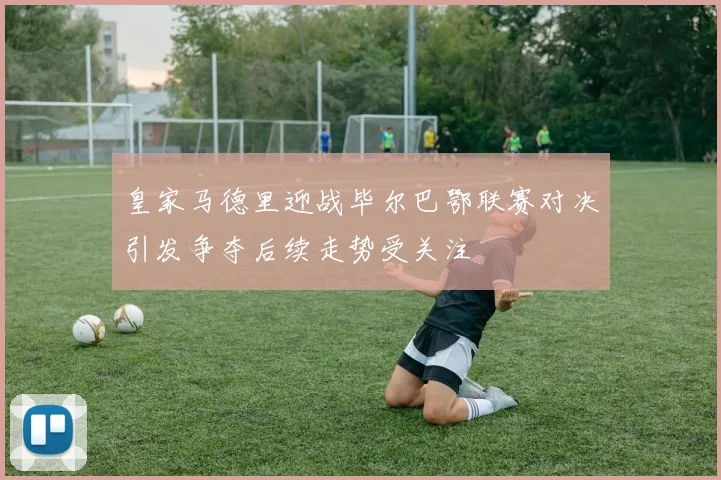 皇家马德里迎战毕尔巴鄂联赛对决引发争夺后续走势受关注