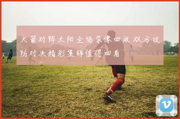 火箭对阵太阳全场录像回放 双方攻防对决精彩集锦值得回看