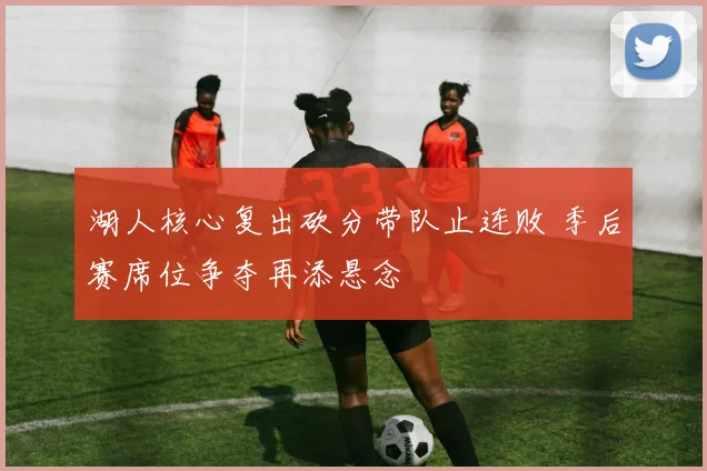 湖人核心复出砍分带队止连败 季后赛席位争夺再添悬念