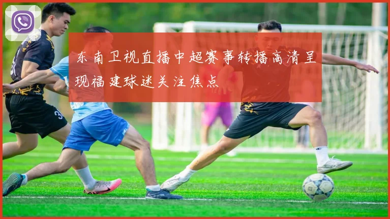 东南卫视直播中超赛事转播高清呈现福建球迷关注焦点