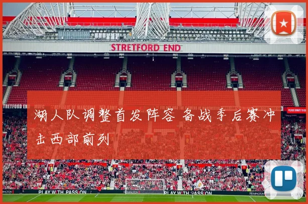 湖人队调整首发阵容 备战季后赛冲击西部前列